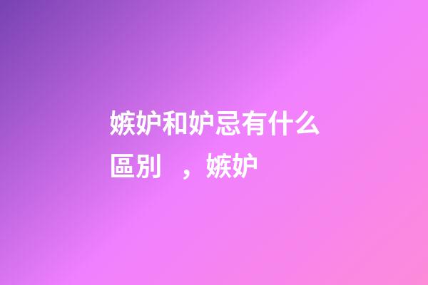 嫉妒和妒忌有什么區別，嫉妒-第1張-觀點-玄機派